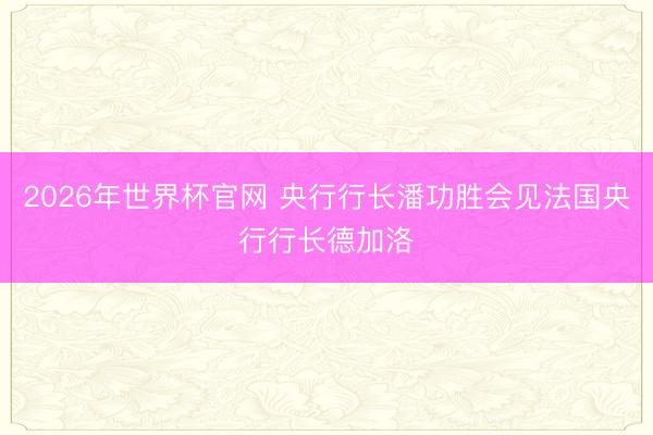 2026年世界杯官网 央行行长潘功胜会见法国央行行长德加洛