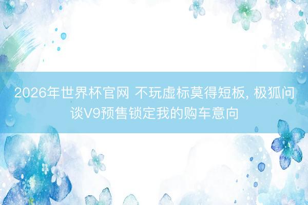 2026年世界杯官网 不玩虚标莫得短板， 极狐问谈V9预售锁定我的购车意向