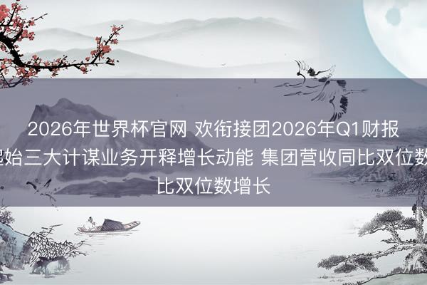 2026年世界杯官网 欢衔接团2026年Q1财报: AI起始三大计谋业务开释增长动能 集团营收同比双位数增长