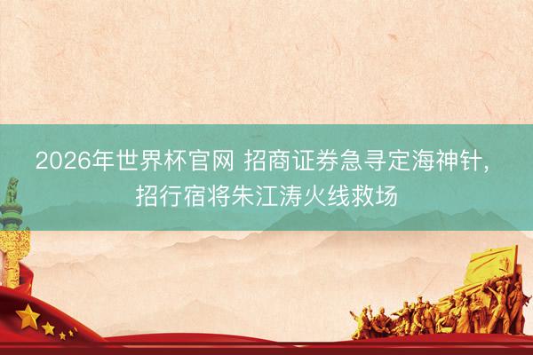 2026年世界杯官网 招商证券急寻定海神针， 招行宿将朱江涛火线救场