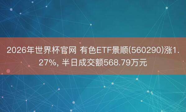 2026年世界杯官网 有色ETF景顺(560290)涨1.27%， 半日成交额568.79万元