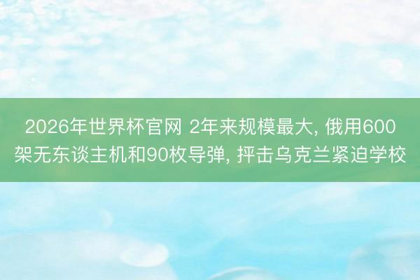 2026年世界杯官网 2年来规模最大， 俄用600架无东谈主机和90枚导弹， 抨击乌克兰紧迫学校