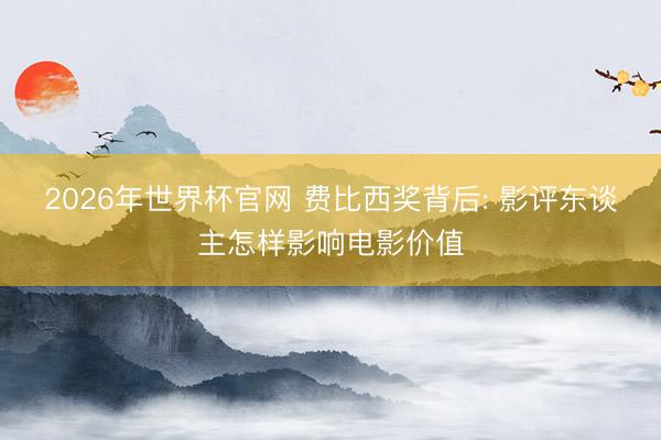 2026年世界杯官网 费比西奖背后: 影评东谈主怎样影响电影价值