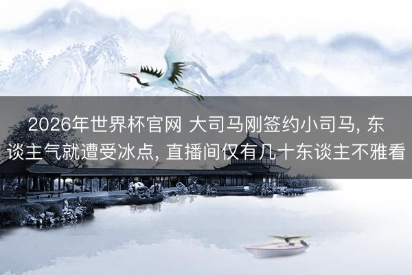 2026年世界杯官网 大司马刚签约小司马， 东谈主气就遭受冰点， 直播间仅有几十东谈主不雅看