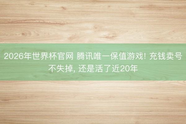 2026年世界杯官网 腾讯唯一保值游戏! 充钱卖号不失掉， 还是活了近20年