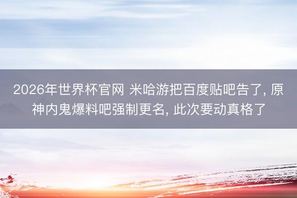 2026年世界杯官网 米哈游把百度贴吧告了， 原神内鬼爆料吧强制更名， 此次要动真格了