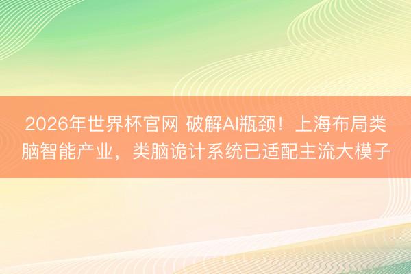 2026年世界杯官网 破解AI瓶颈！上海布局类脑智能产业，类脑诡计系统已适配主流大模子