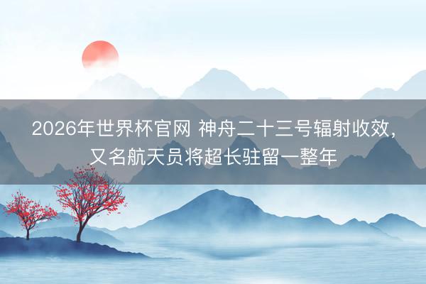2026年世界杯官网 神舟二十三号辐射收效,又名航天员将超长驻留一整年