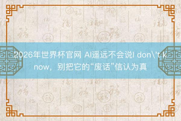 2026年世界杯官网 AI遥远不会说I don't know，别把它的“废话”信认为真