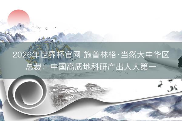 2026年世界杯官网 施普林格·当然大中华区总裁：中国高质地科研产出人人第一