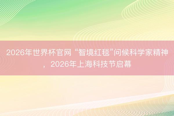 2026年世界杯官网 “智境红毯”问候科学家精神,2026年上海科技节启幕