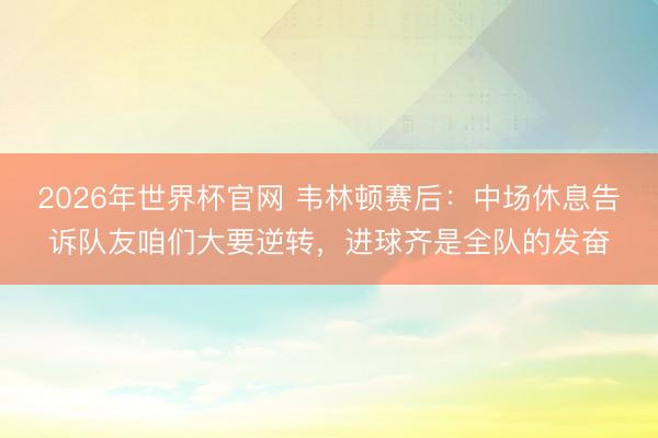 2026年世界杯官网 韦林顿赛后：中场休息告诉队友咱们大要逆转，进球齐是全队的发奋