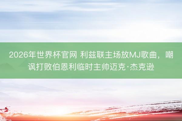 2026年世界杯官网 利兹联主场放MJ歌曲，嘲讽打败伯恩利临时主帅迈克·杰克逊