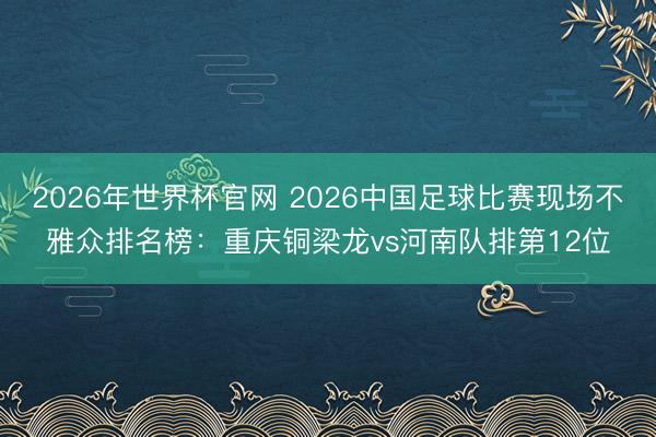 2026年世界杯官网 2026中国足球比赛现场不雅众排名榜：重庆铜梁龙vs河南队排第12位