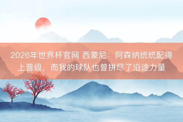 2026年世界杯官网 西蒙尼:阿森纳统统配得上晋级,而我的球队也曾拼尽了沿途力量
