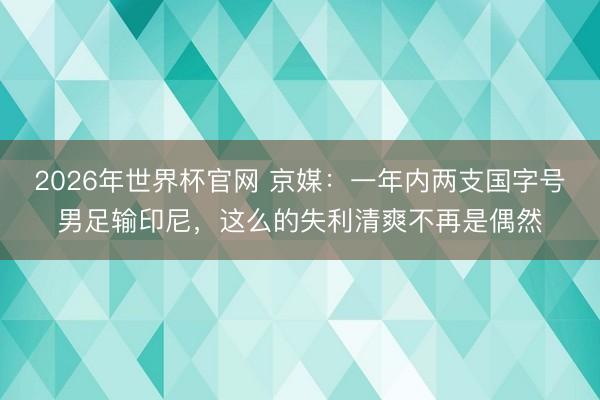 2026年世界杯官网 京媒:一年内两支国字号男足输印尼,这么的失利清爽不再是偶然