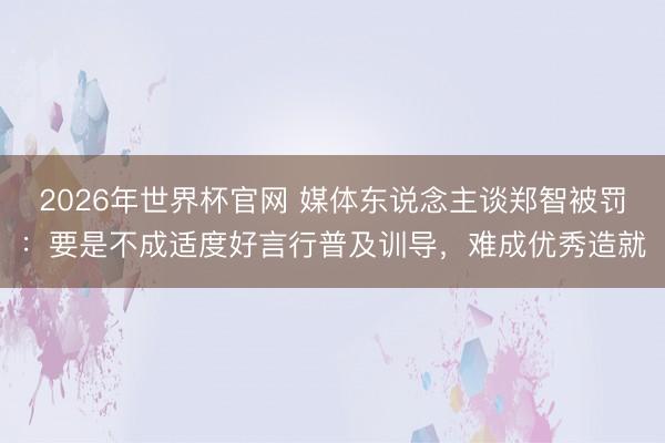 2026年世界杯官网 媒体东说念主谈郑智被罚：要是不成适度好言行普及训导，难成优秀造就