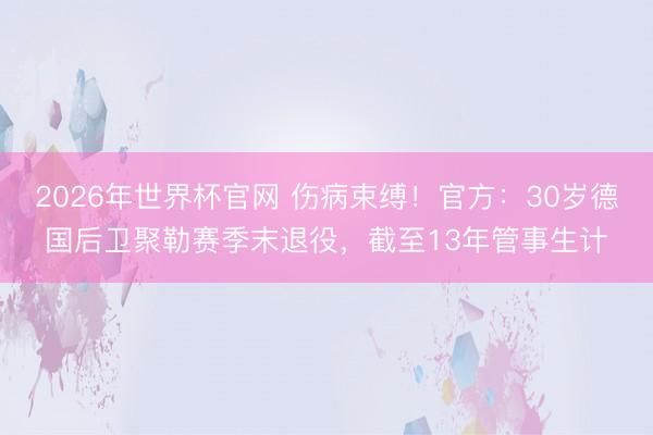 2026年世界杯官网 伤病束缚!官方:30岁德国后卫聚勒赛季末退役,截至13年管事生计