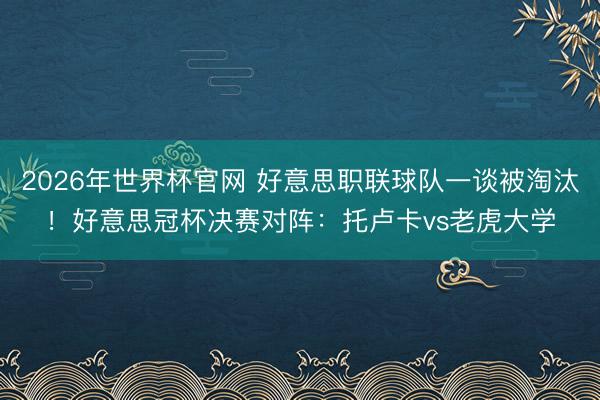 2026年世界杯官网 好意思职联球队一谈被淘汰!好意思冠杯决赛对阵:托卢卡vs老虎大学