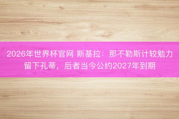 2026年世界杯官网 斯基拉：那不勒斯计较勉力留下孔蒂，后者当今公约2027年到期
