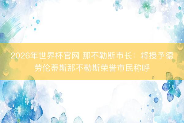 2026年世界杯官网 那不勒斯市长：将授予德劳伦蒂斯那不勒斯荣誉市民称呼