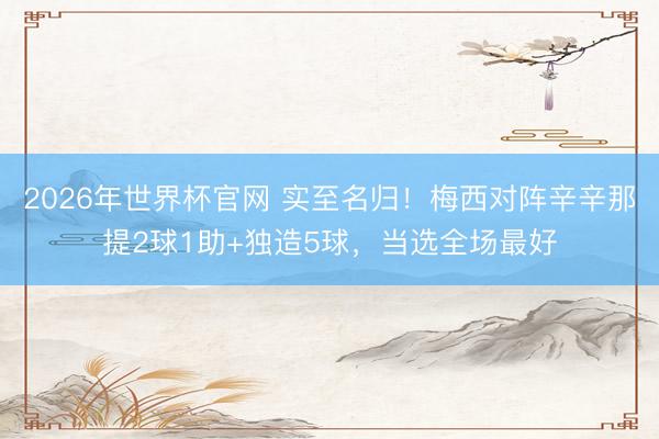 2026年世界杯官网 实至名归！梅西对阵辛辛那提2球1助+独造5球，当选全场最好