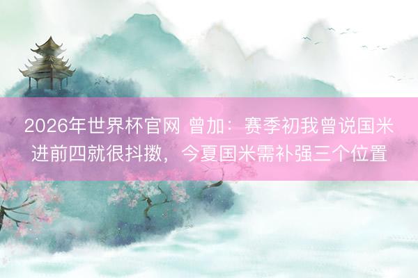 2026年世界杯官网 曾加：赛季初我曾说国米进前四就很抖擞，今夏国米需补强三个位置