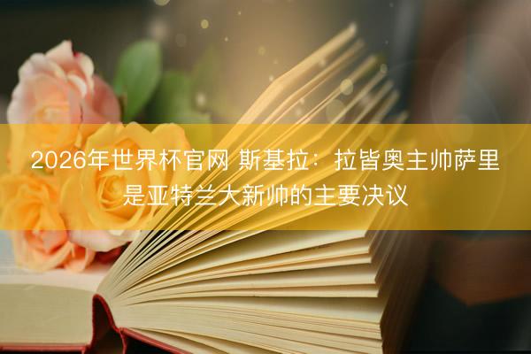 2026年世界杯官网 斯基拉：拉皆奥主帅萨里是亚特兰大新帅的主要决议