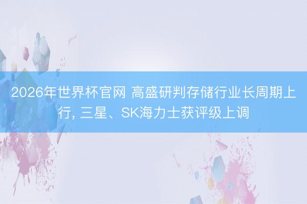 2026年世界杯官网 高盛研判存储行业长周期上行， 三星、SK海力士获评级上调