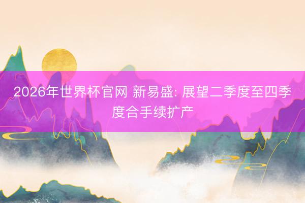 2026年世界杯官网 新易盛: 展望二季度至四季度合手续扩产