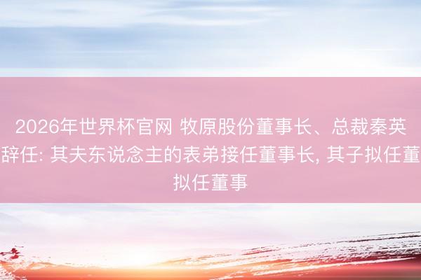2026年世界杯官网 牧原股份董事长、总裁秦英林辞任: 其夫东说念主的表弟接任董事长， 其子拟任董事