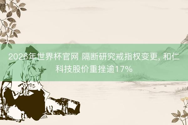 2026年世界杯官网 隔断研究戒指权变更， 和仁科技股价重挫逾17%