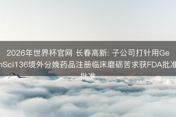 2026年世界杯官网 长春高新: 子公司打针用GenSci136境外分娩药品注册临床磨砺苦求获FDA批准