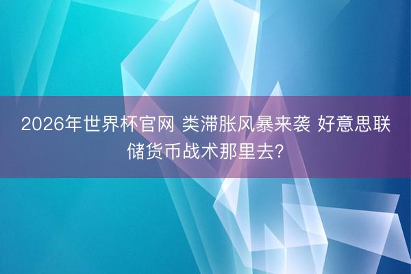 2026年世界杯官网 类滞胀风暴来袭 好意思联储货币战术那里去？