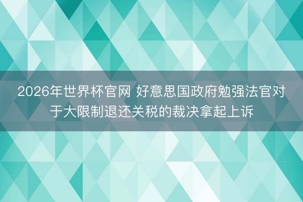 2026年世界杯官网 好意思国政府勉强法官对于大限制退还关税的裁决拿起上诉