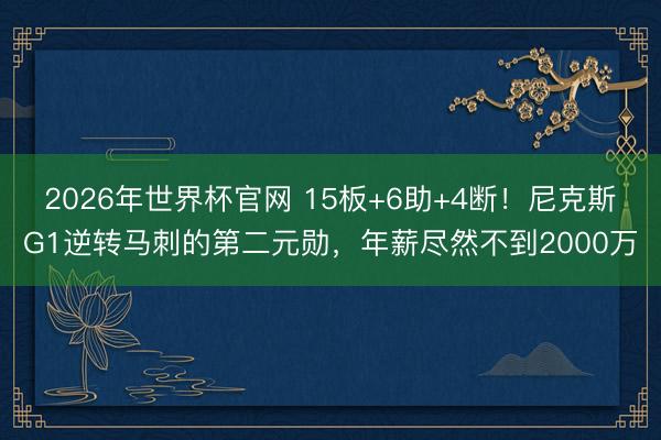 2026年世界杯官网 15板+6助+4断！尼克斯G1逆转马刺的第二元勋，年薪尽然不到2000万