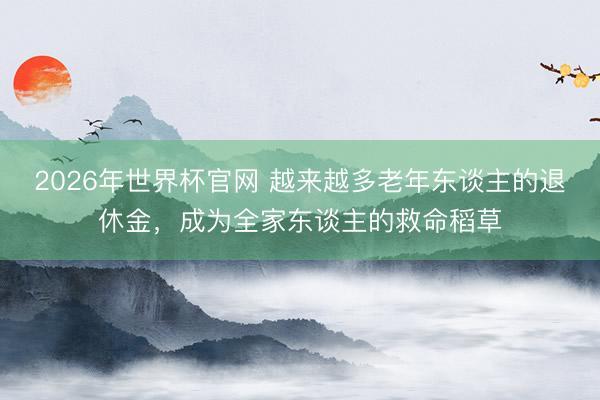 2026年世界杯官网 越来越多老年东谈主的退休金，成为全家东谈主的救命稻草
