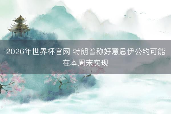 2026年世界杯官网 特朗普称好意思伊公约可能在本周末实现
