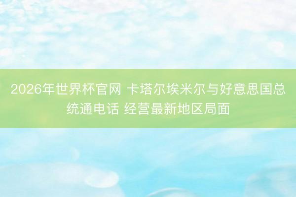 2026年世界杯官网 卡塔尔埃米尔与好意思国总统通电话 经营最新地区局面