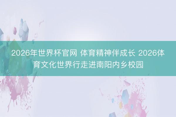 2026年世界杯官网 体育精神伴成长 2026体育文化世界行走进南阳内乡校园