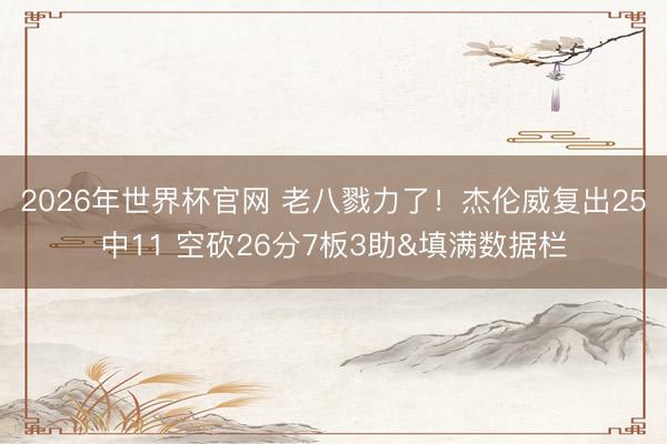 2026年世界杯官网 老八戮力了!杰伦威复出25中11 空砍26分7板3助&填满数据栏