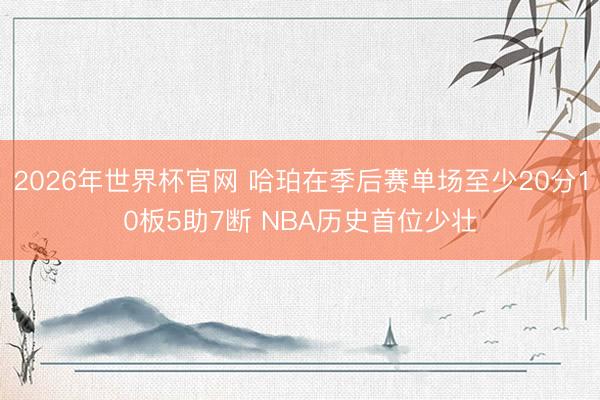 2026年世界杯官网 哈珀在季后赛单场至少20分10板5助7断 NBA历史首位少壮