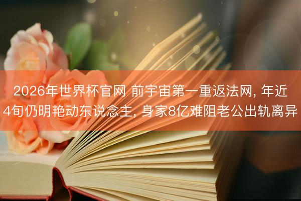 2026年世界杯官网 前宇宙第一重返法网， 年近4旬仍明艳动东说念主， 身家8亿难阻老公出轨离异