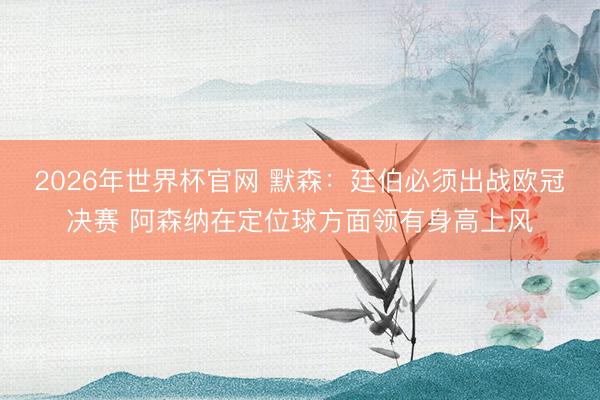 2026年世界杯官网 默森:廷伯必须出战欧冠决赛 阿森纳在定位球方面领有身高上风