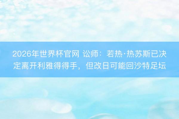 2026年世界杯官网 讼师：若热·热苏斯已决定离开利雅得得手，但改日可能回沙特足坛