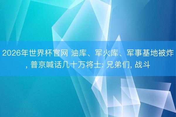 2026年世界杯官网 油库、军火库、军事基地被炸， 普京喊话几十万将士: 兄弟们， 战斗