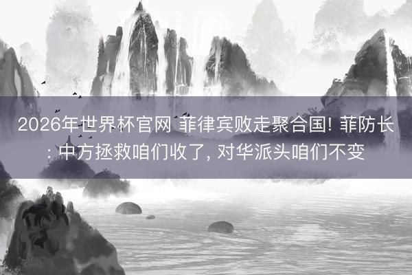 2026年世界杯官网 菲律宾败走聚合国! 菲防长: 中方拯救咱们收了, 对华派头咱们不变