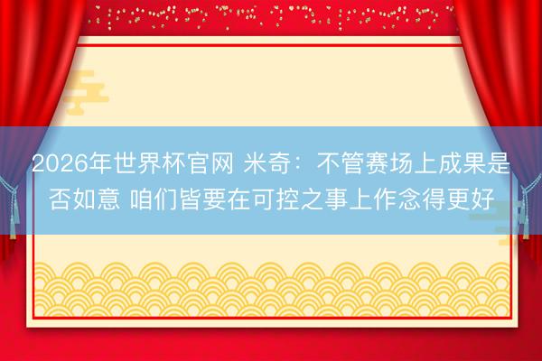 2026年世界杯官网 米奇：不管赛场上成果是否如意 咱们皆要在可控之事上作念得更好