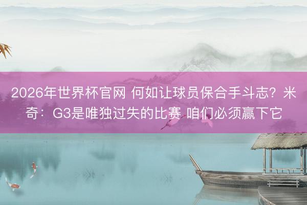 2026年世界杯官网 何如让球员保合手斗志?米奇:G3是唯独过失的比赛 咱们必须赢下它