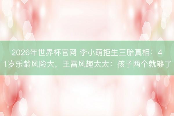 2026年世界杯官网 李小萌拒生三胎真相：41岁乐龄风险大，王雷风趣太太：孩子两个就够了